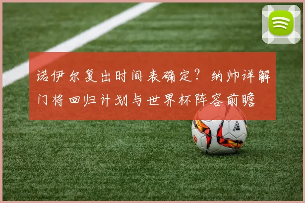 诺伊尔复出时间表确定？纳帅详解门将回归计划与世界杯阵容前瞻