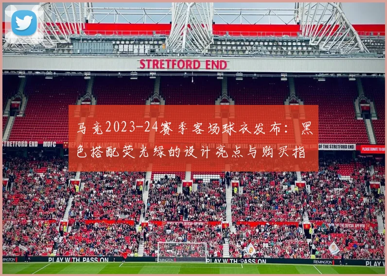 马竞2023-24赛季客场球衣发布：黑色搭配荧光绿的设计亮点与购买指南