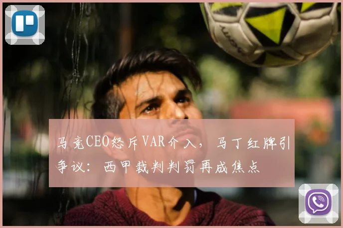 马竞CEO怒斥VAR介入，马丁红牌引争议：西甲裁判判罚再成焦点