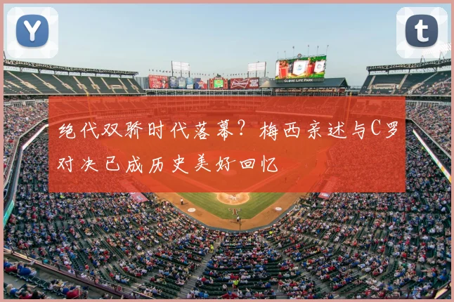 绝代双骄时代落幕?梅西亲述与C罗对决已成历史美好回忆
