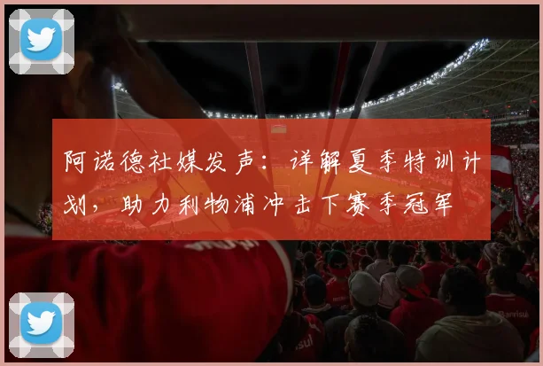 阿诺德社媒发声:详解夏季特训计划,助力利物浦冲击下赛季冠军