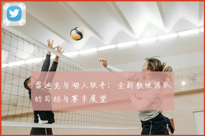 雷迪克与湖人联手：全新教练团队的目标与赛季展望