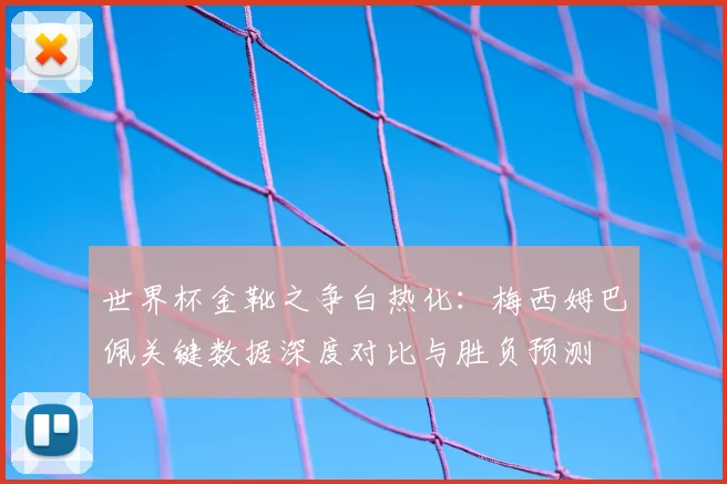 世界杯金靴之争白热化：梅西姆巴佩关键数据深度对比与胜负预测