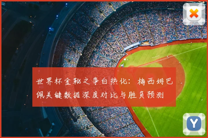 世界杯金靴之争白热化：梅西姆巴佩关键数据深度对比与胜负预测
