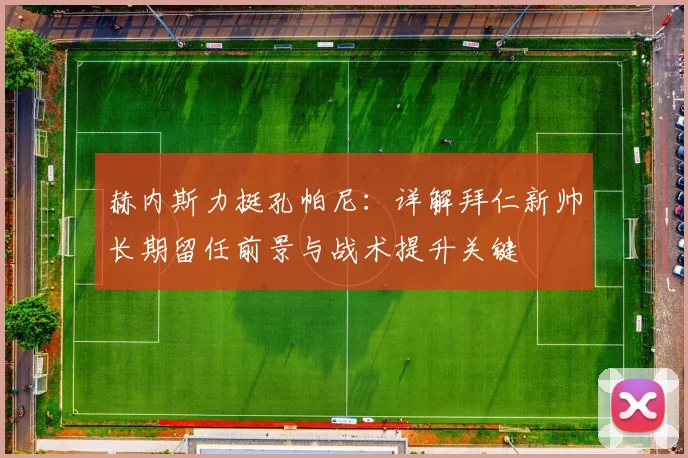 赫内斯力挺孔帕尼：详解拜仁新帅长期留任前景与战术提升关键