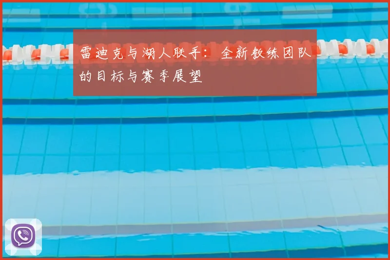 雷迪克与湖人联手：全新教练团队的目标与赛季展望